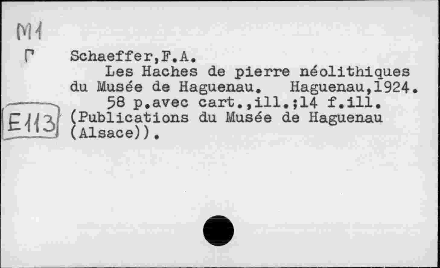 ﻿Schaeffer,F.А.
Les Haches de pierre néolithiques du Musée de Haguenau. Haguenau,1924.
58 p.avec cartill.;14 f.ill. (Publications du Musée de Haguenau (Alsace)).